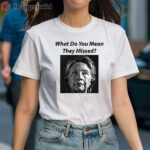 Hillary Clinton What Do You Mean They Missed Shirt 1 Shirt