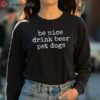 Be Nice Drink Beer Pet Dogs Shirt 4 long sleeve shirt