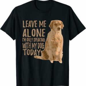 Leave me alone Im only speaking with my DOG today T Shirt