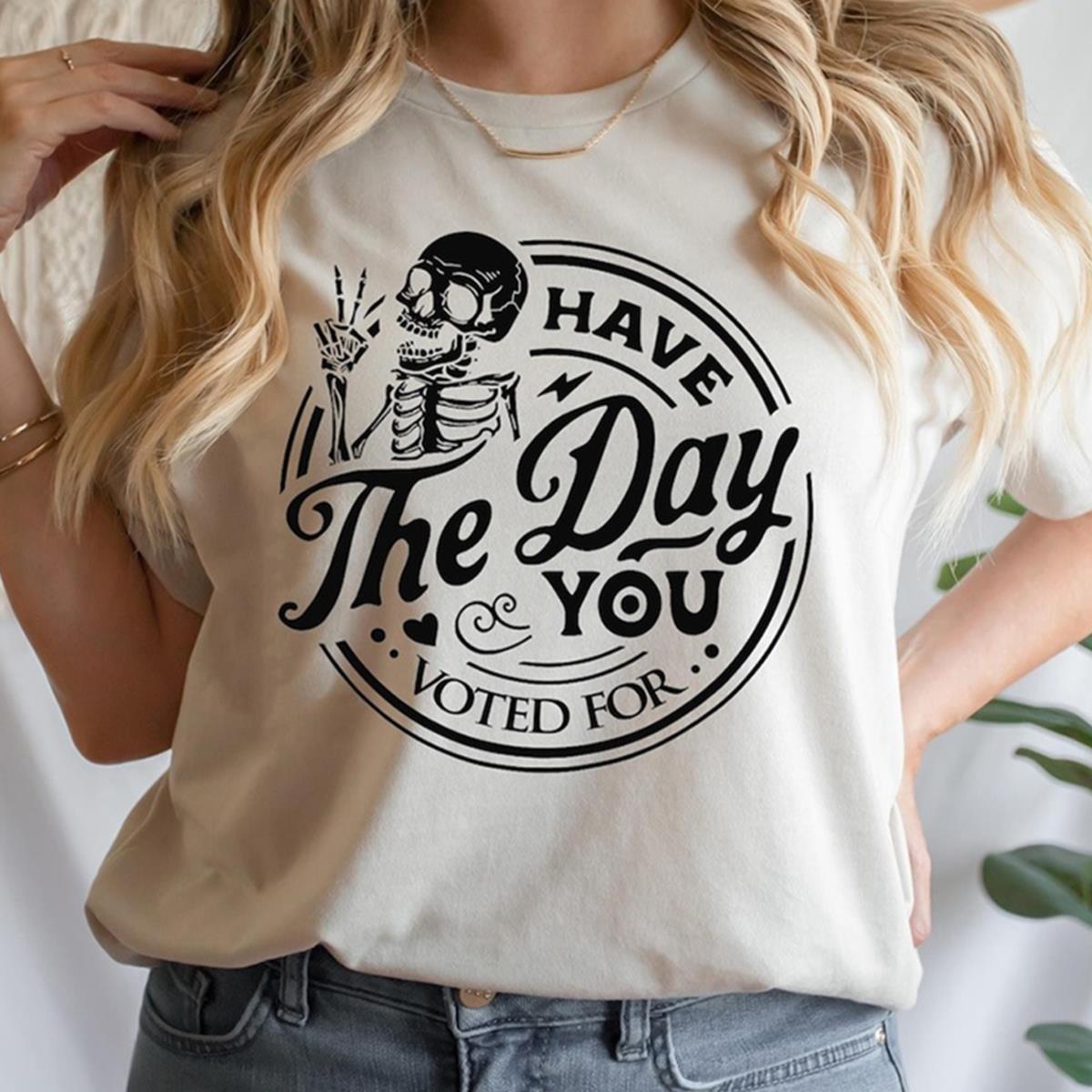 Have The Day You Voted For Shirt